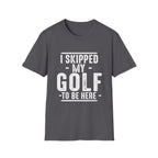 I SKIPPED MY GOLF TO BE HERE T-SHIRT