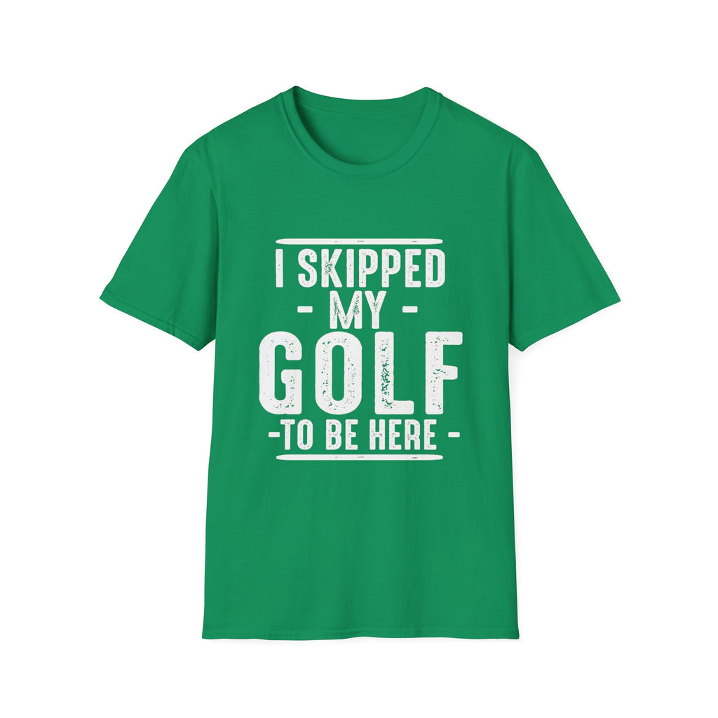 I SKIPPED MY GOLF TO BE HERE T-SHIRT