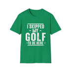 I SKIPPED MY GOLF TO BE HERE T-SHIRT