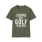I SKIPPED MY GOLF TO BE HERE T-SHIRT