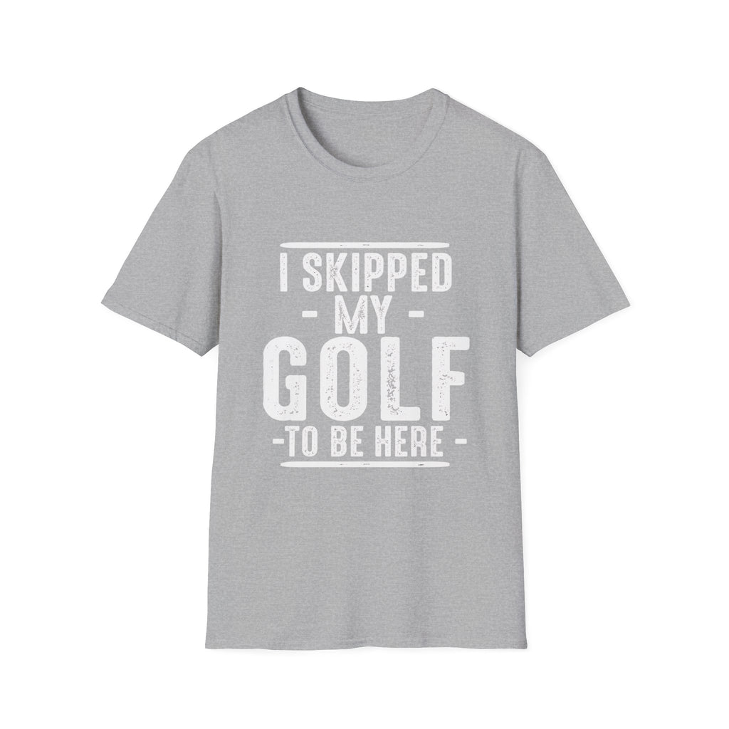 I SKIPPED MY GOLF TO BE HERE T-SHIRT