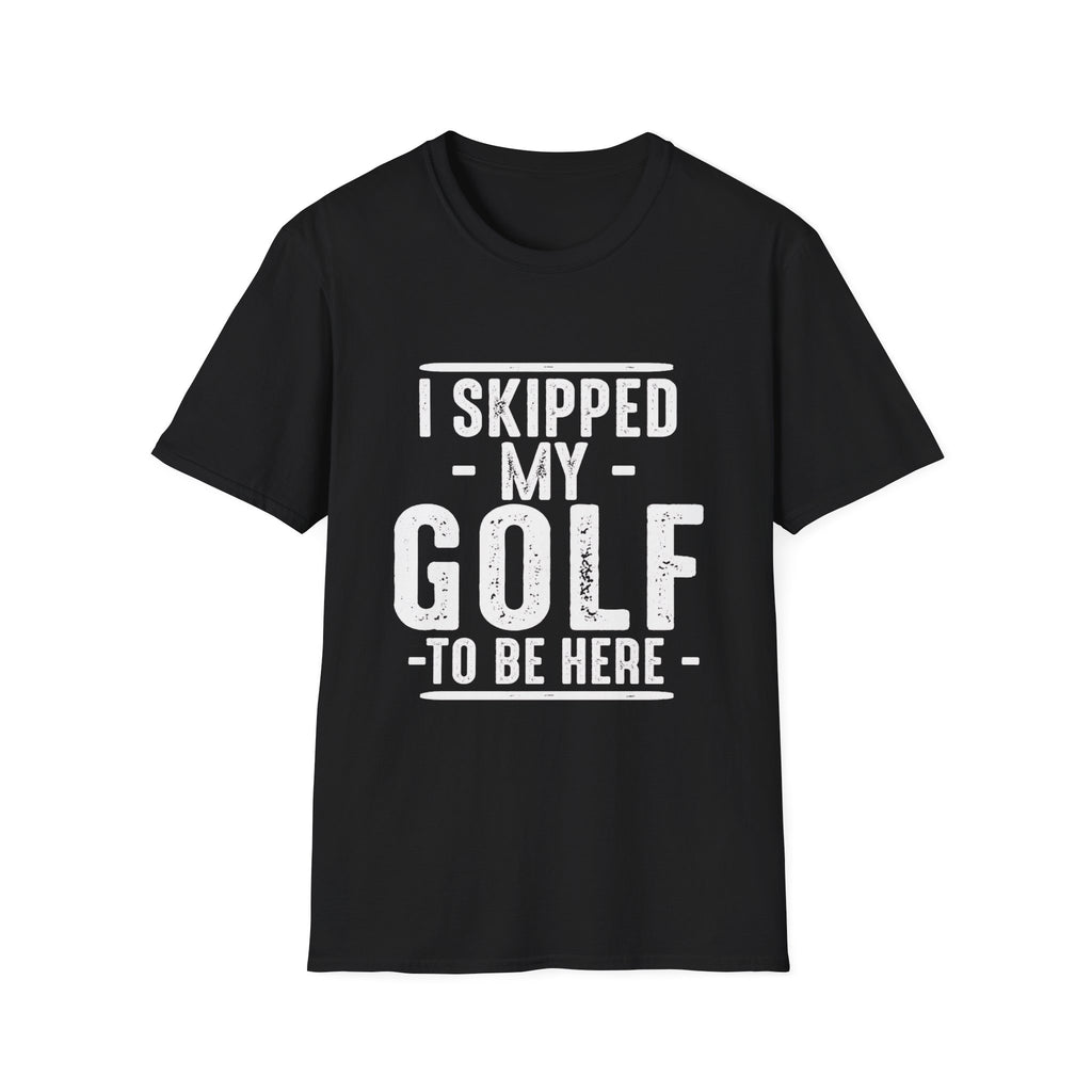 I SKIPPED MY GOLF TO BE HERE T-SHIRT